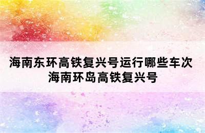 海南东环高铁复兴号运行哪些车次 海南环岛高铁复兴号